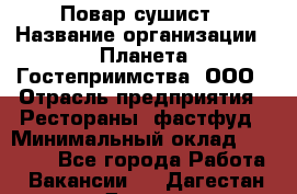 Повар-сушист › Название организации ­ Планета Гостеприимства, ООО › Отрасль предприятия ­ Рестораны, фастфуд › Минимальный оклад ­ 38 000 - Все города Работа » Вакансии   . Дагестан респ.,Дагестанские Огни г.